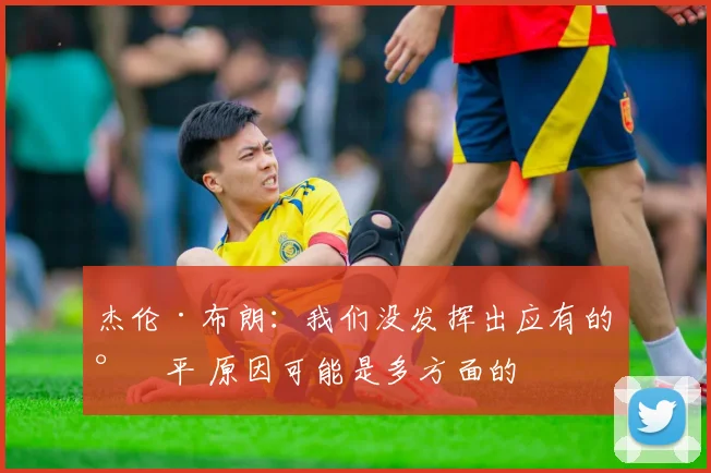 杰伦·布朗：我们没发挥出应有的水平 原因可能是多方面的