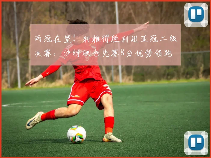 两冠在望！利雅得胜利进亚冠二级决赛，沙特联也先赛8分优势领跑