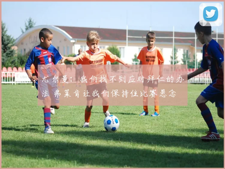 尤尔曼：我们找不到应对拜仁的办法 弗莱肯让我们保持住比赛悬念