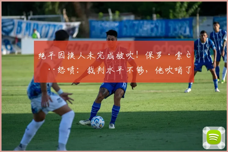 绝平因换人未完成被吹！保罗·索萨怒喷：裁判水平不够，他吹哨了